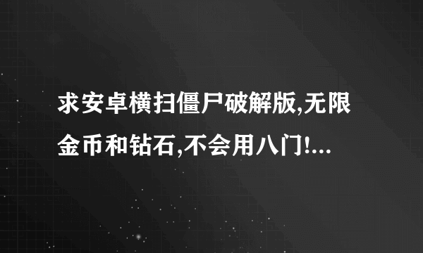 求安卓横扫僵尸破解版,无限金币和钻石,不会用八门!哪位大侠有的话直接给我回复谢谢！