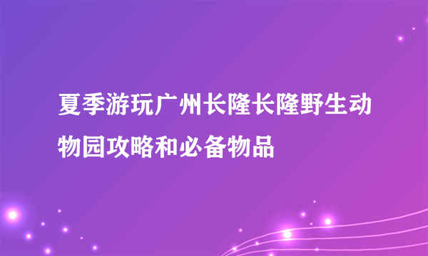 夏季游玩广州长隆长隆野生动物园攻略和必备物品