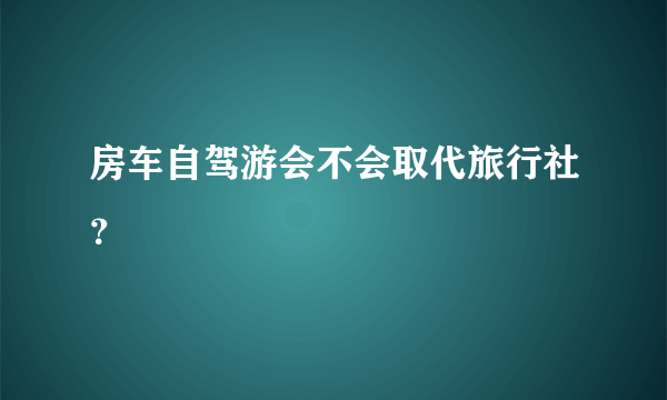 房车自驾游会不会取代旅行社？