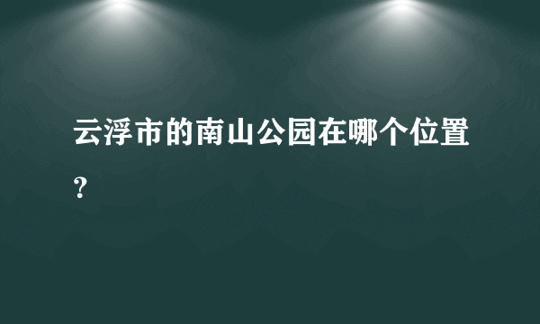 云浮市的南山公园在哪个位置？