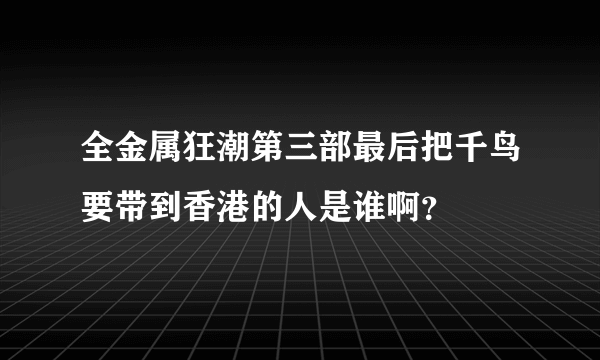 全金属狂潮第三部最后把千鸟要带到香港的人是谁啊？