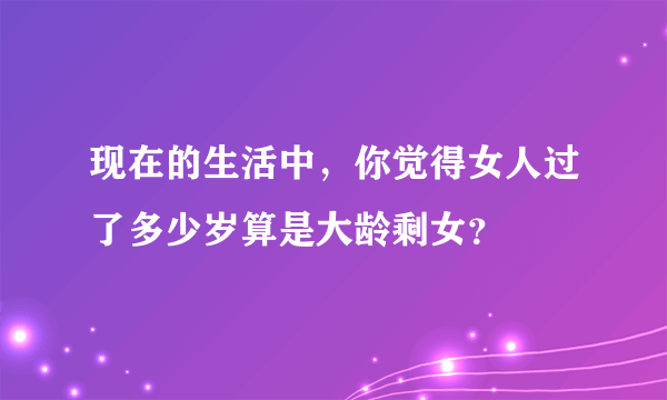 现在的生活中，你觉得女人过了多少岁算是大龄剩女？