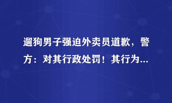 遛狗男子强迫外卖员道歉，警方：对其行政处罚！其行为是否涉嫌违法？