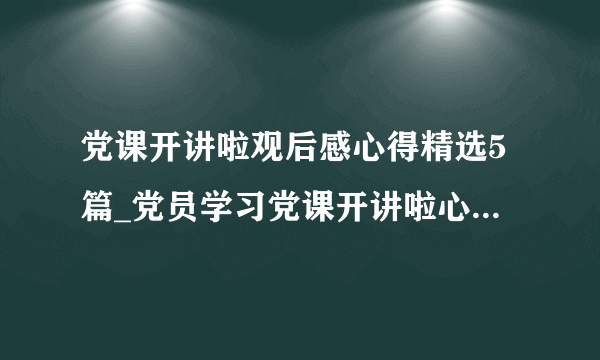 党课开讲啦观后感心得精选5篇_党员学习党课开讲啦心得精选5篇