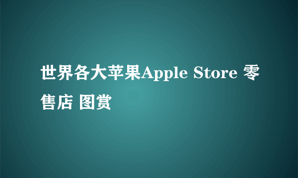 世界各大苹果Apple Store 零售店 图赏