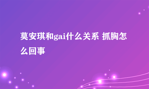 莫安琪和gai什么关系 抓胸怎么回事