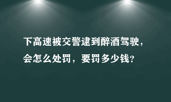 下高速被交警逮到醉酒驾驶，会怎么处罚，要罚多少钱？