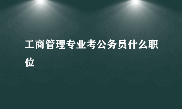 工商管理专业考公务员什么职位