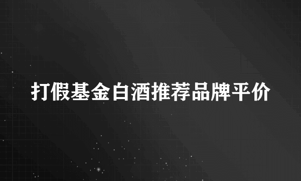 打假基金白酒推荐品牌平价