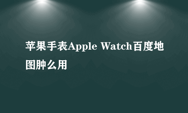 苹果手表Apple Watch百度地图肿么用