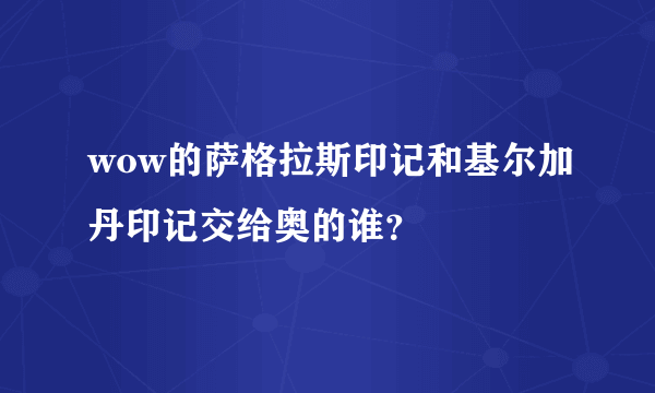 wow的萨格拉斯印记和基尔加丹印记交给奥的谁？