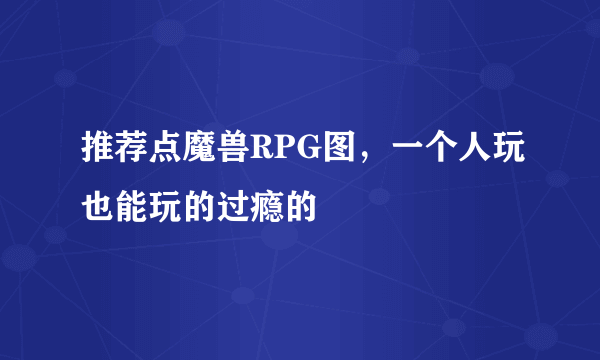 推荐点魔兽RPG图，一个人玩也能玩的过瘾的