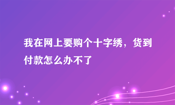 我在网上要购个十字绣，货到付款怎么办不了