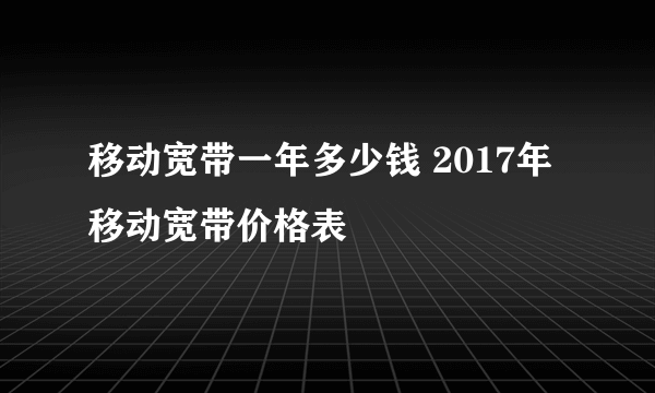 移动宽带一年多少钱 2017年移动宽带价格表