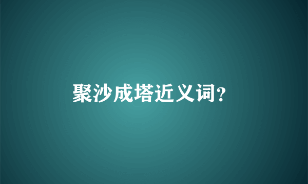 聚沙成塔近义词？