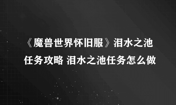 《魔兽世界怀旧服》泪水之池任务攻略 泪水之池任务怎么做