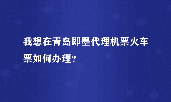 我想在青岛即墨代理机票火车票如何办理？