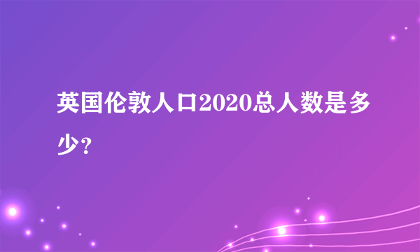 英国伦敦人口2020总人数是多少？