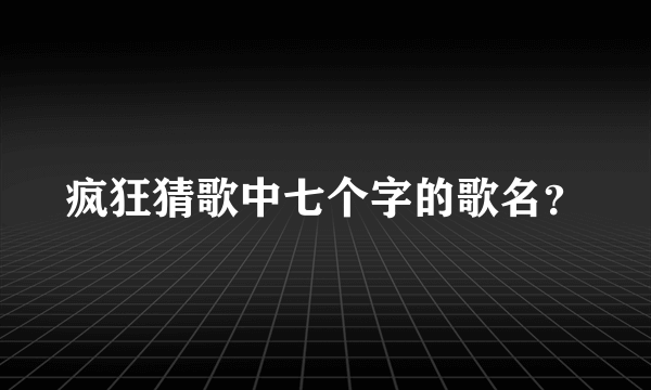 疯狂猜歌中七个字的歌名？