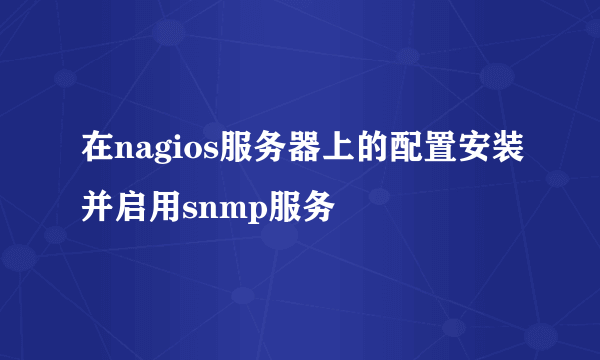 在nagios服务器上的配置安装并启用snmp服务