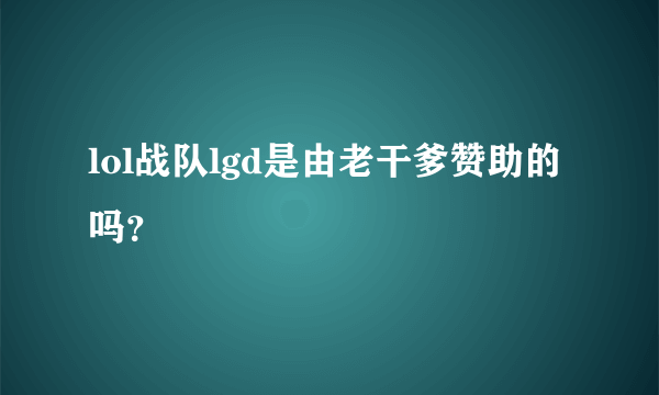 lol战队lgd是由老干爹赞助的吗？