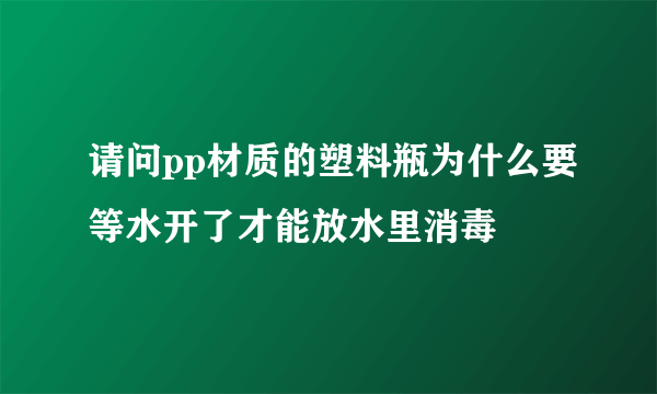 请问pp材质的塑料瓶为什么要等水开了才能放水里消毒