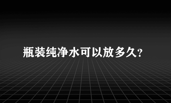 瓶装纯净水可以放多久？