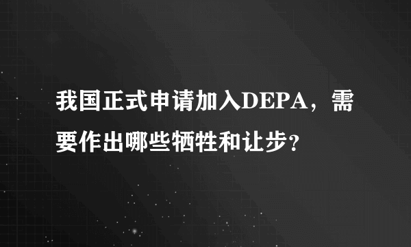 我国正式申请加入DEPA，需要作出哪些牺牲和让步？