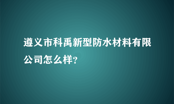 遵义市科禹新型防水材料有限公司怎么样？