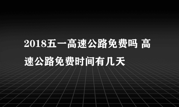 2018五一高速公路免费吗 高速公路免费时间有几天