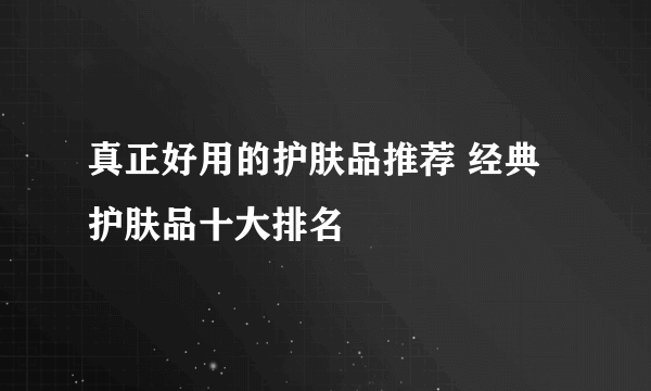 真正好用的护肤品推荐 经典护肤品十大排名