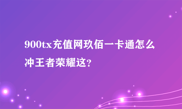 900tx充值网玖佰一卡通怎么冲王者荣耀这？