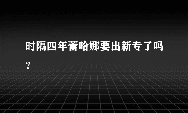 时隔四年蕾哈娜要出新专了吗？