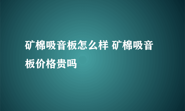 矿棉吸音板怎么样 矿棉吸音板价格贵吗