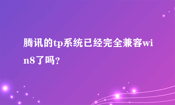 腾讯的tp系统已经完全兼容win8了吗？