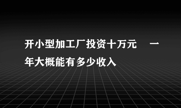 开小型加工厂投资十万元    一年大概能有多少收入