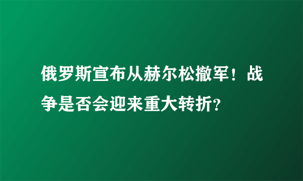 俄罗斯宣布从赫尔松撤军！战争是否会迎来重大转折？