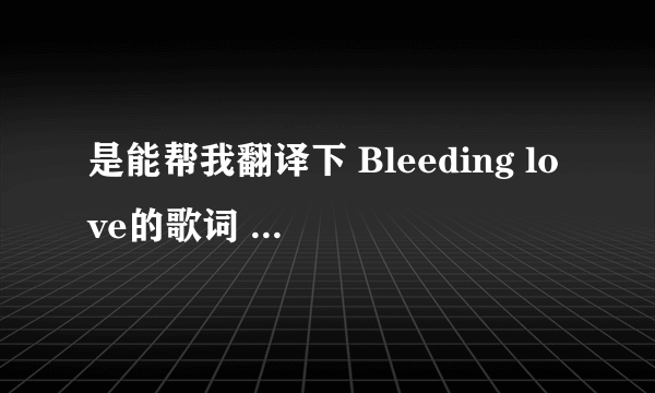 是能帮我翻译下 Bleeding love的歌词 谢谢!!!`