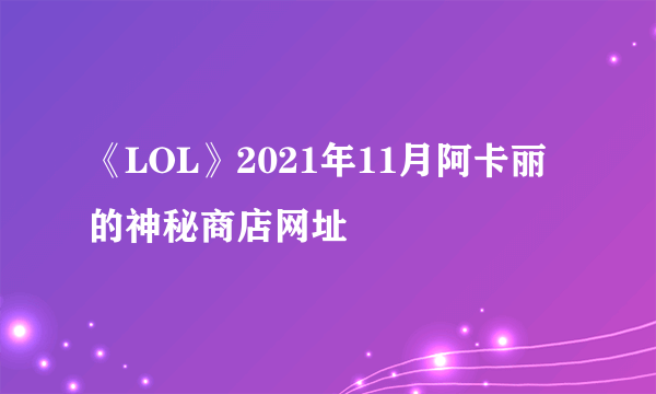 《LOL》2021年11月阿卡丽的神秘商店网址