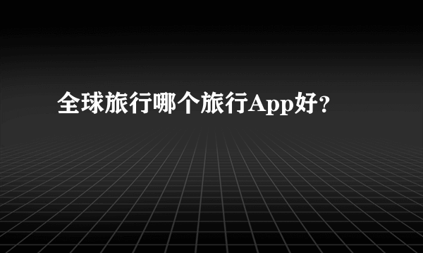 全球旅行哪个旅行App好？