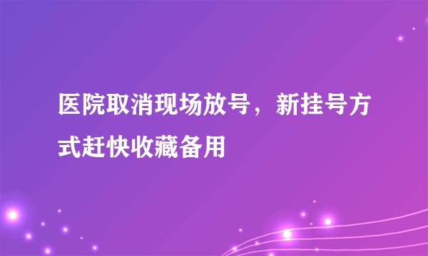 医院取消现场放号，新挂号方式赶快收藏备用