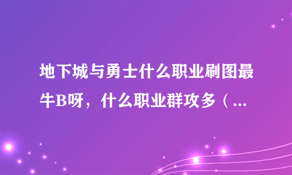 地下城与勇士什么职业刷图最牛B呀，什么职业群攻多（两个问题！）