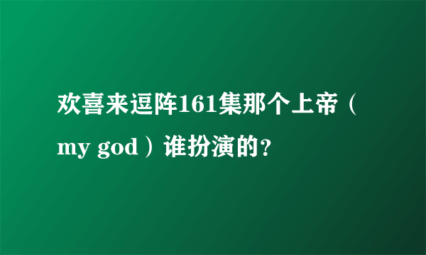 欢喜来逗阵161集那个上帝（my god）谁扮演的？