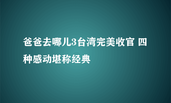 爸爸去哪儿3台湾完美收官 四种感动堪称经典