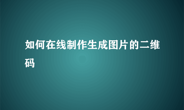 如何在线制作生成图片的二维码