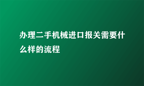 办理二手机械进口报关需要什么样的流程