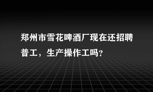 郑州市雪花啤酒厂现在还招聘普工，生产操作工吗？