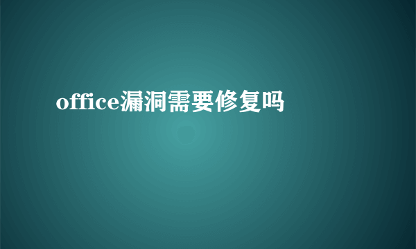 office漏洞需要修复吗