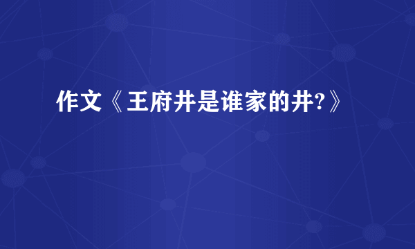 作文《王府井是谁家的井?》