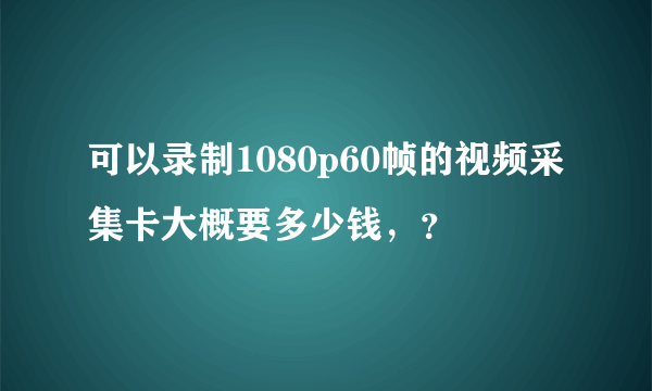 可以录制1080p60帧的视频采集卡大概要多少钱，？